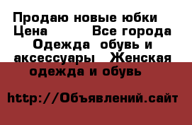 Продаю новые юбки. › Цена ­ 650 - Все города Одежда, обувь и аксессуары » Женская одежда и обувь   